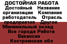 ДОСТОЙНАЯ РАБОТА. Достойный › Название организации ­ Компания-работодатель › Отрасль предприятия ­ Другое › Минимальный оклад ­ 1 - Все города Работа » Вакансии   . Костромская обл.